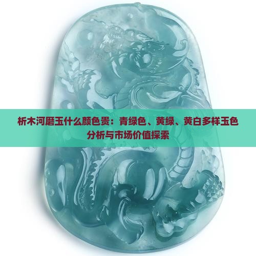 析木河磨玉什么颜色贵：青绿色、黄绿、黄白多样玉色分析与市场价值探索