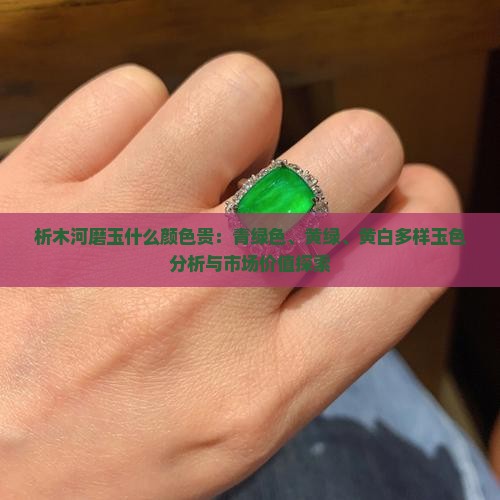 析木河磨玉什么颜色贵：青绿色、黄绿、黄白多样玉色分析与市场价值探索