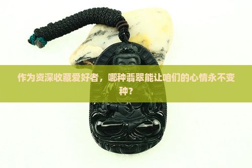 作为资深收藏爱好者，哪种翡翠能让咱们的心情永不变种？