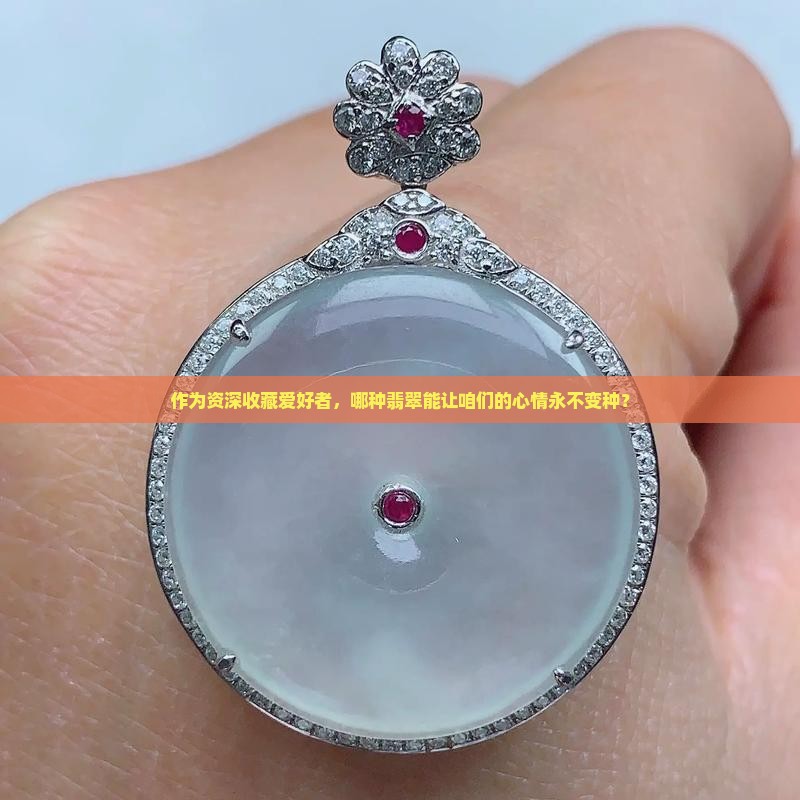 作为资深收藏爱好者，哪种翡翠能让咱们的心情永不变种？