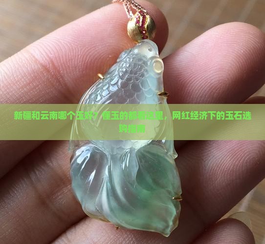 新疆和云南哪个玉好？懂玉的都看这里，网红经济下的玉石选购指南