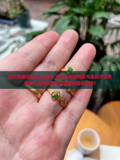 如何准确识别蓝水翡翠？蓝水翡翠的特征与鉴别方法有哪些？如何避免购买假冒的蓝水翡翠？