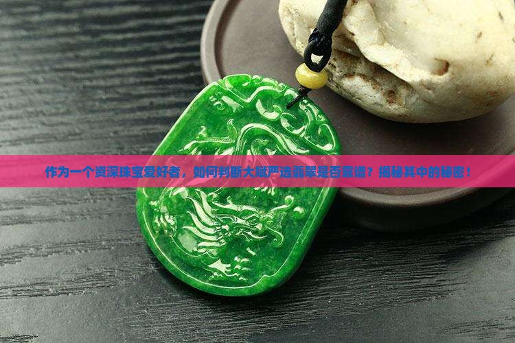 作为一个资深珠宝爱好者，如何判断大斌严选翡翠是否靠谱？揭秘其中的秘密！