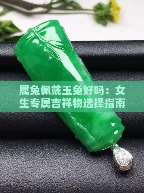 属兔佩戴玉兔好吗：女生专属吉祥物选择指南