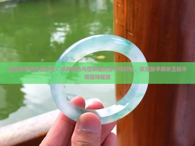 绿玉髓手镯价值评估：冰种颜色与透明度决定市场价格，珠宝助手解析玉髓手镯值钱程度