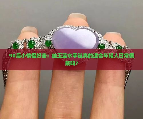 90后小情侣好奇：岫玉蓝水手链真的适合年轻人日常佩戴吗？
