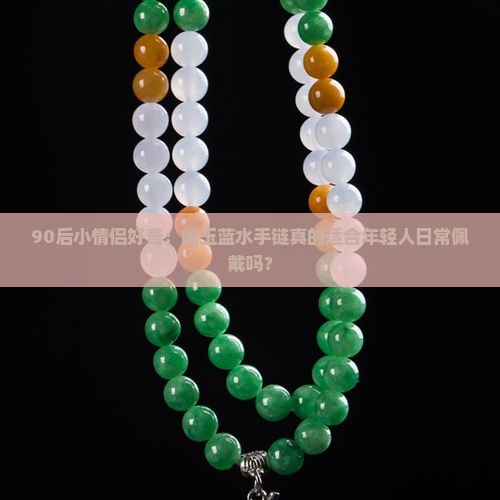 90后小情侣好奇：岫玉蓝水手链真的适合年轻人日常佩戴吗？