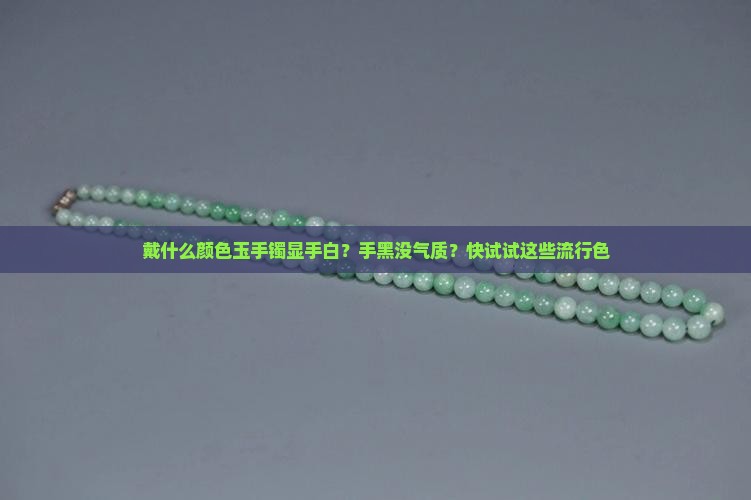 戴什么颜色玉手镯显手白？手黑没气质？快试试这些流行色