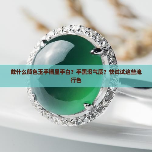 戴什么颜色玉手镯显手白？手黑没气质？快试试这些流行色