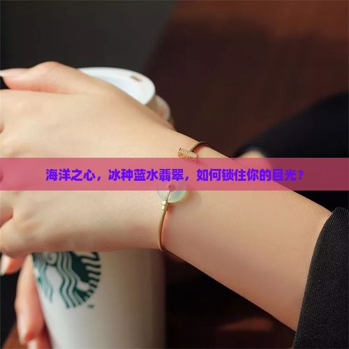 海洋之心，冰种蓝水翡翠，如何锁住你的目光？