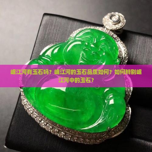岷江河有玉石吗？岷江河的玉石品质如何？如何辨别岷江河中的玉石？