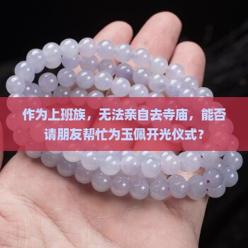 作为上班族，无法亲自去寺庙，能否请朋友帮忙为玉佩开光仪式？