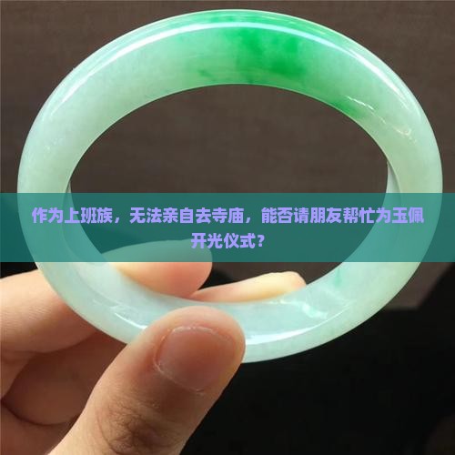 作为上班族，无法亲自去寺庙，能否请朋友帮忙为玉佩开光仪式？