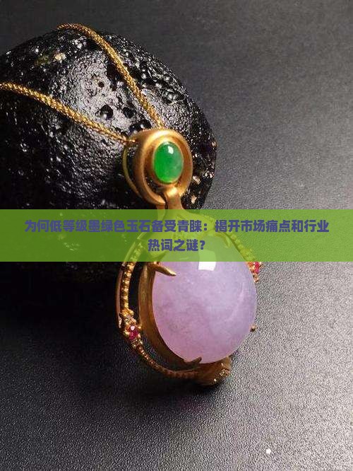 为何低等级墨绿色玉石备受青睐：揭开市场痛点和行业热词之谜？