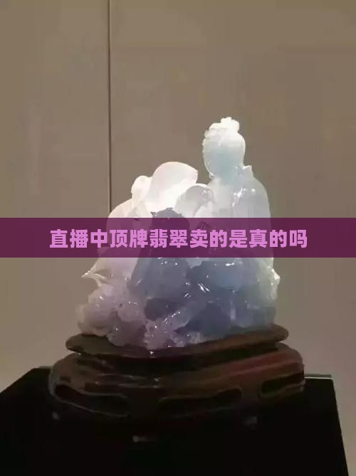 直播中顶牌翡翠卖的是真的吗