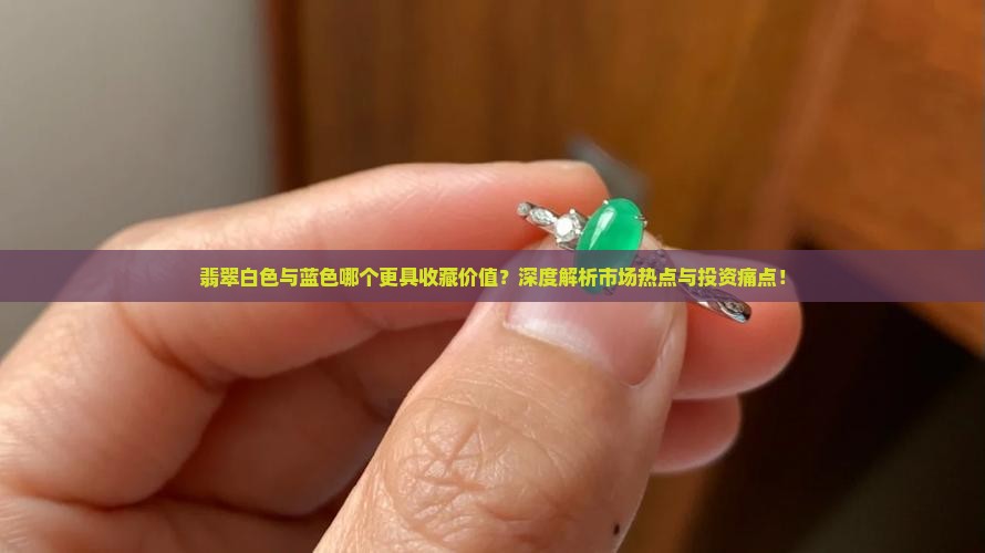 翡翠白色与蓝色哪个更具收藏价值？深度解析市场热点与投资痛点！