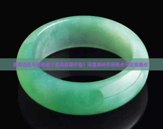 翡翠白色与蓝色哪个更具收藏价值？深度解析市场热点与投资痛点！