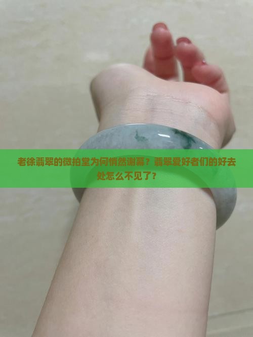 老徐翡翠的微拍堂为何悄然谢幕？翡翠爱好者们的好去处怎么不见了？