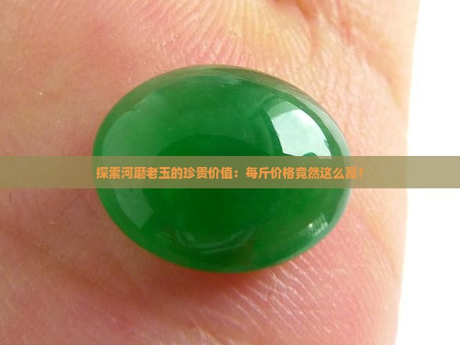 探索河磨老玉的珍贵价值：每斤价格竟然这么高？