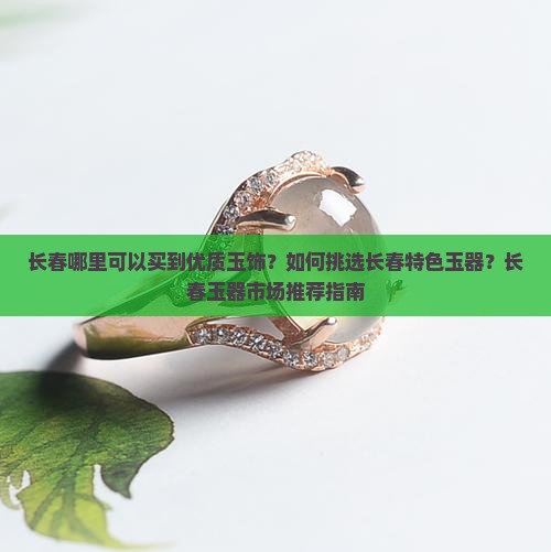 长春哪里可以买到优质玉饰？如何挑选长春特色玉器？长春玉器市场推荐指南