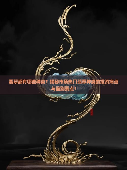 翡翠都有哪些种类？揭秘市场热门翡翠种类的投资痛点与鉴别要点！