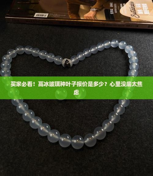 买家必看！高冰玻璃种叶子报价是多少？心里没底太焦虑