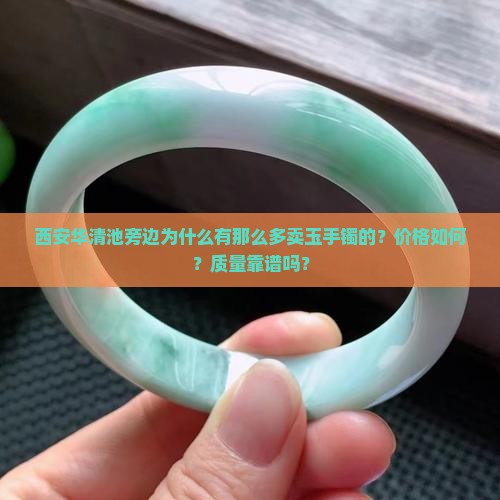 西安华清池旁边为什么有那么多卖玉手镯的？价格如何？质量靠谱吗？