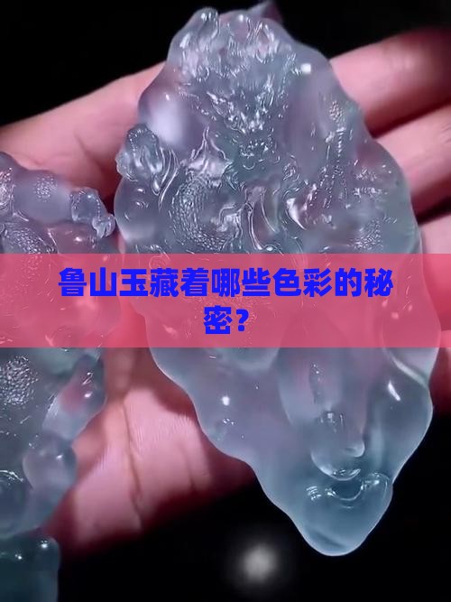 鲁山玉藏着哪些色彩的秘密？