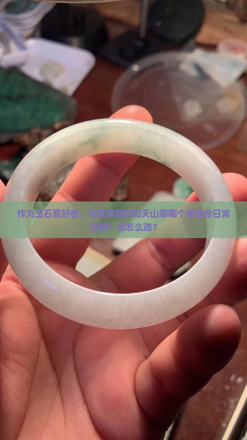 作为玉石爱好者，究竟青海料和天山翠哪个更适合日常佩戴？该怎么选？