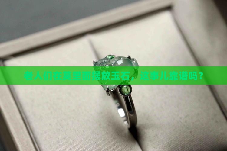 老人们在莫里面摆放玉石，这事儿靠谱吗？