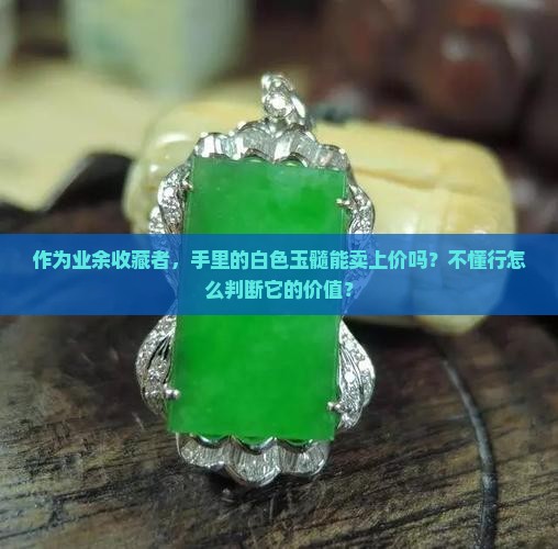 作为业余收藏者，手里的白色玉髓能卖上价吗？不懂行怎么判断它的价值？