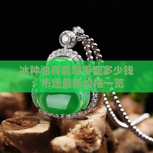 冰种油青翡翠手镯多少钱：市场最新价格一览