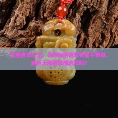 珠宝店员小王：为啥我的翡翠饰品不带绿，难道天然翡翠都这样吗？