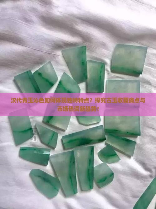 汉代青玉沁色如何体现独特特点？探究古玉收藏痛点与市场热词新趋势！