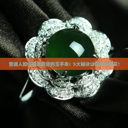 普通人如何挑选靠谱的玉手串：5大秘诀让你安心购买！