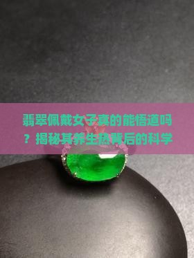 翡翠佩戴女子真的能悟道吗？揭秘其养生热背后的科学真相！