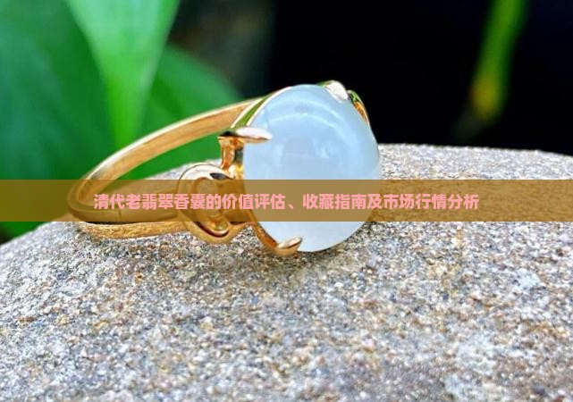 清代老翡翠香囊的价值评估、收藏指南及市场行情分析