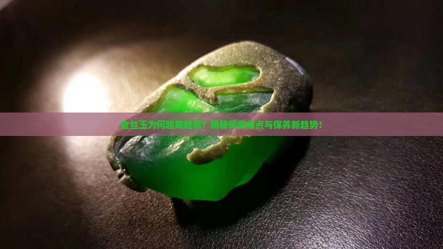 金丝玉为何越戴越黑？揭秘佩戴痛点与保养新趋势！