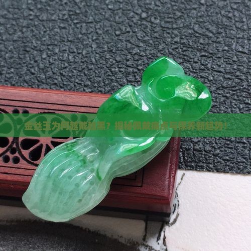 金丝玉为何越戴越黑？揭秘佩戴痛点与保养新趋势！
