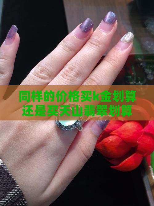 同样的价格买k金划算还是买天山翡翠划算