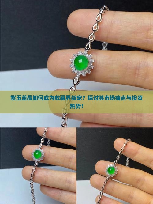 紫玉蓝晶如何成为收藏界新宠？探讨其市场痛点与投资热势！