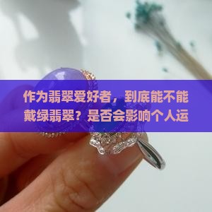 作为翡翠爱好者，到底能不能戴绿翡翠？是否会影响个人运气？