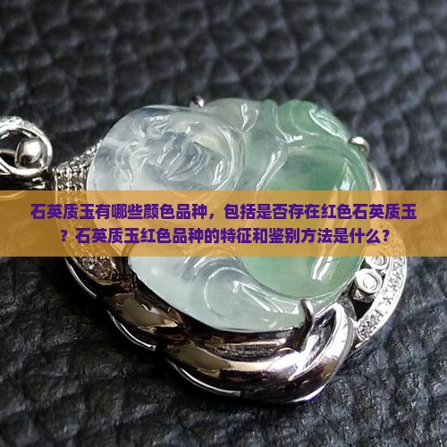 石英质玉有哪些颜色品种，包括是否存在红色石英质玉？石英质玉红色品种的特征和鉴别方法是什么？