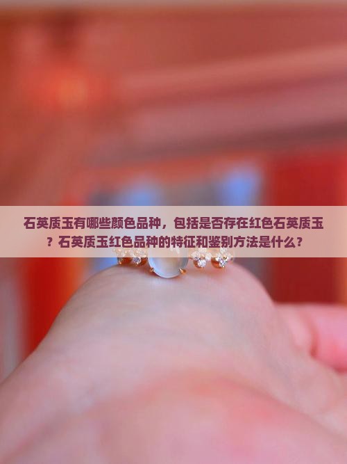 石英质玉有哪些颜色品种，包括是否存在红色石英质玉？石英质玉红色品种的特征和鉴别方法是什么？