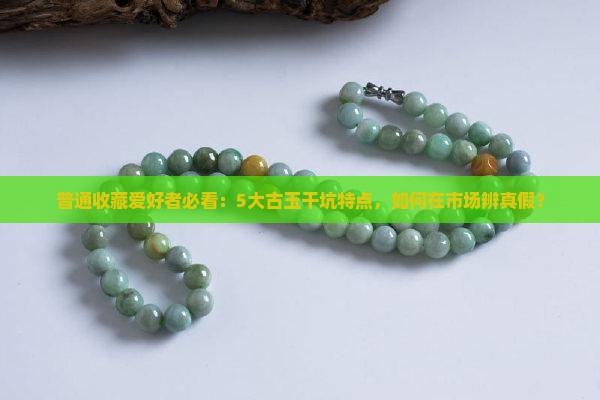 普通收藏爱好者必看：5大古玉干坑特点，如何在市场辨真假？
