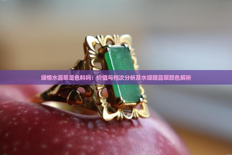 绿情水翡翠是色料吗：价值与档次分析及水绿晴翡翠颜色解析