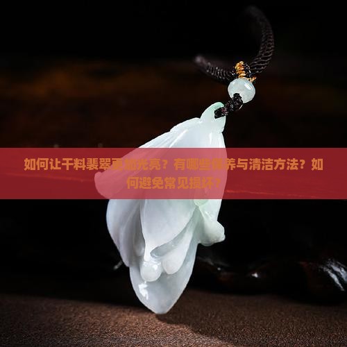 如何让干料裴翠更加光亮？有哪些保养与清洁方法？如何避免常见损坏？