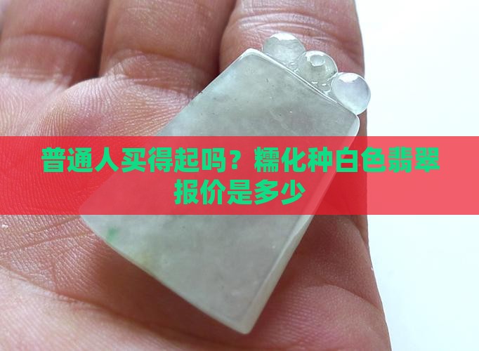 普通人买得起吗？糯化种白色翡翠报价是多少