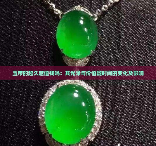 玉带的越久越值钱吗：其光泽与价值随时间的变化及影响