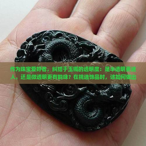 作为珠宝爱好者，纠结于玉镯的透明度：是半透明更迷人，还是微透明更有韵味？在挑选饰品时，该如何做出最佳选择？